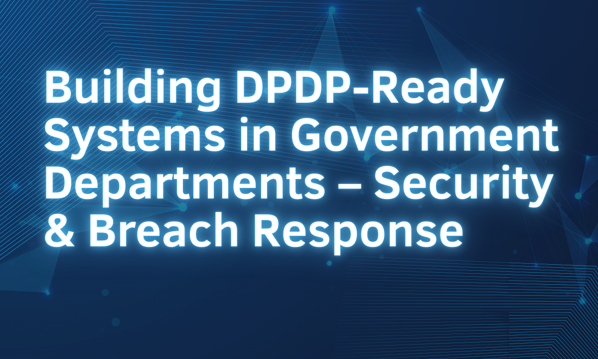 Building DPDP-Ready Systems in Government Departments – Security & Breach Response
